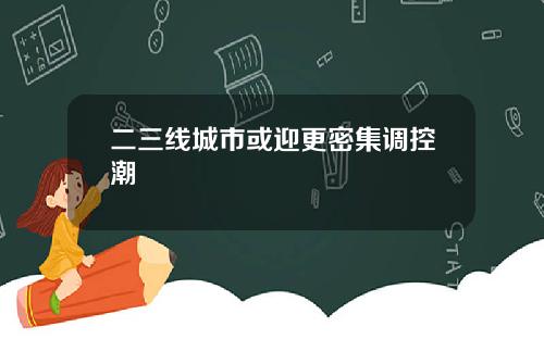 二三线城市或迎更密集调控潮