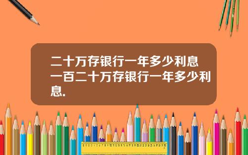 二十万存银行一年多少利息一百二十万存银行一年多少利息.