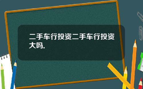 二手车行投资二手车行投资大吗.