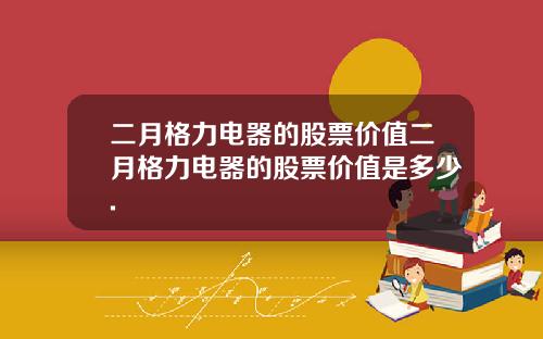 二月格力电器的股票价值二月格力电器的股票价值是多少.
