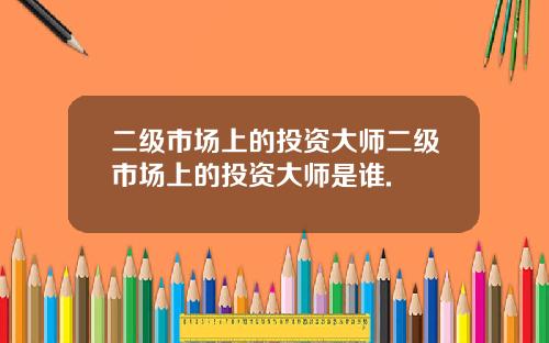 二级市场上的投资大师二级市场上的投资大师是谁.