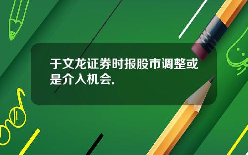 于文龙证券时报股市调整或是介入机会.