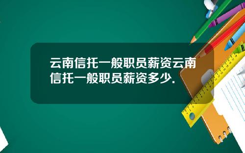 云南信托一般职员薪资云南信托一般职员薪资多少.