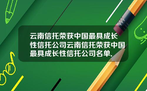 云南信托荣获中国最具成长性信托公司云南信托荣获中国最具成长性信托公司名单.