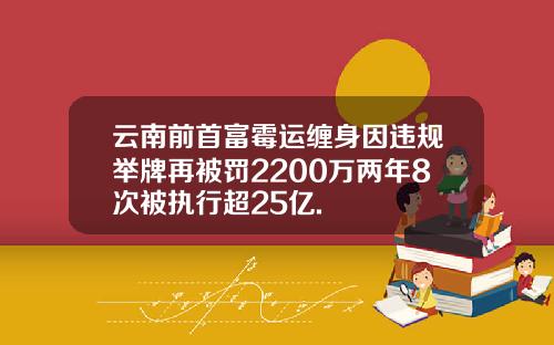 云南前首富霉运缠身因违规举牌再被罚2200万两年8次被执行超25亿.