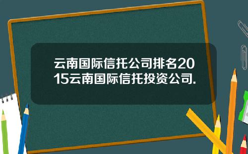 云南国际信托公司排名2015云南国际信托投资公司.
