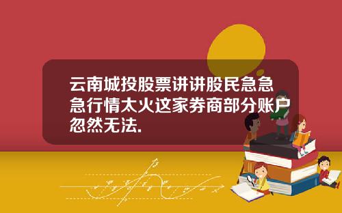 云南城投股票讲讲股民急急急行情太火这家券商部分账户忽然无法.