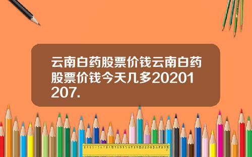 云南白药股票价钱云南白药股票价钱今天几多20201207.