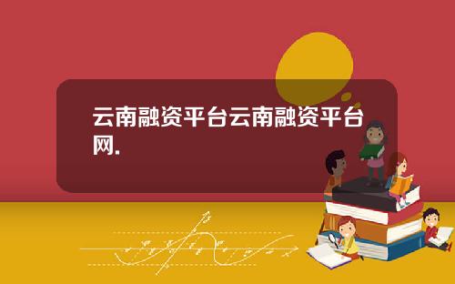 云南融资平台云南融资平台网.