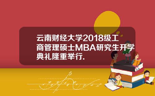 云南财经大学2018级工商管理硕士MBA研究生开学典礼隆重举行.