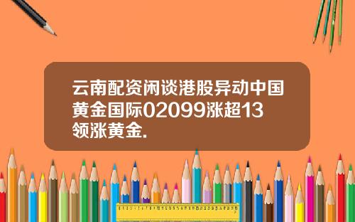 云南配资闲谈港股异动中国黄金国际02099涨超13领涨黄金.