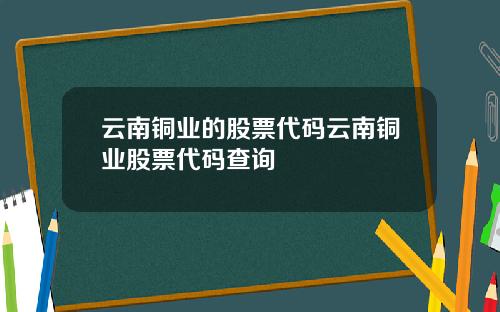 云南铜业的股票代码云南铜业股票代码查询