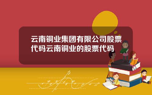 云南铜业集团有限公司股票代码云南铜业的股票代码