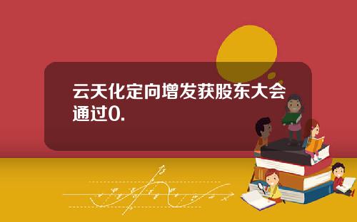 云天化定向增发获股东大会通过0.
