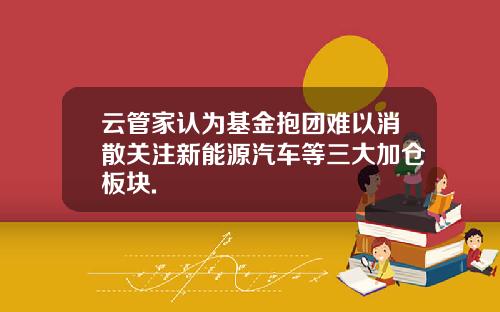 云管家认为基金抱团难以消散关注新能源汽车等三大加仓板块.