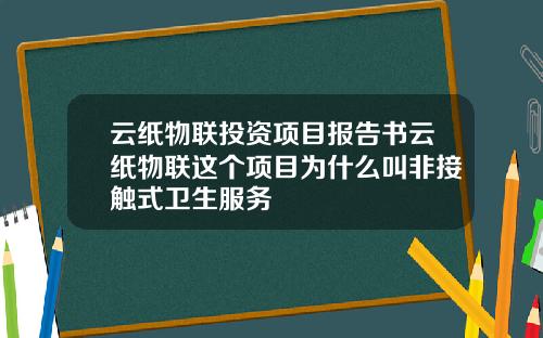 云纸物联投资项目报告书云纸物联这个项目为什么叫非接触式卫生服务