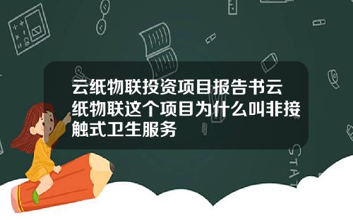 云纸物联投资项目报告书云纸物联这个项目为什么叫非接触式卫生服务