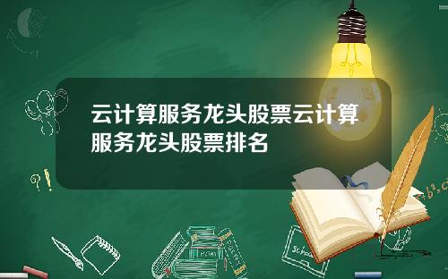 云计算服务龙头股票云计算服务龙头股票排名