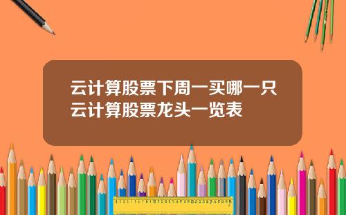 云计算股票下周一买哪一只云计算股票龙头一览表