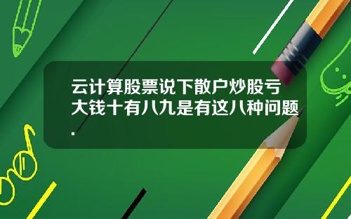云计算股票说下散户炒股亏大钱十有八九是有这八种问题.