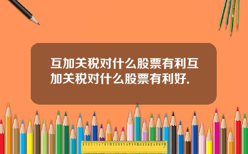 互加关税对什么股票有利互加关税对什么股票有利好.