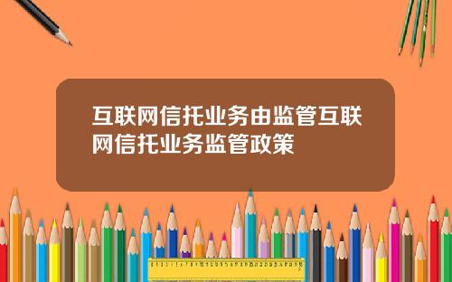 互联网信托业务由监管互联网信托业务监管政策