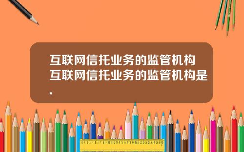 互联网信托业务的监管机构互联网信托业务的监管机构是.