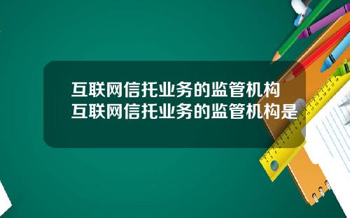 互联网信托业务的监管机构互联网信托业务的监管机构是