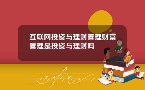 互联网投资与理财管理财富管理是投资与理财吗