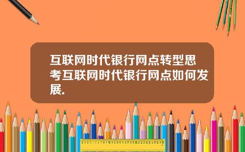 互联网时代银行网点转型思考互联网时代银行网点如何发展.