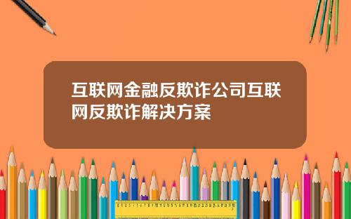 互联网金融反欺诈公司互联网反欺诈解决方案
