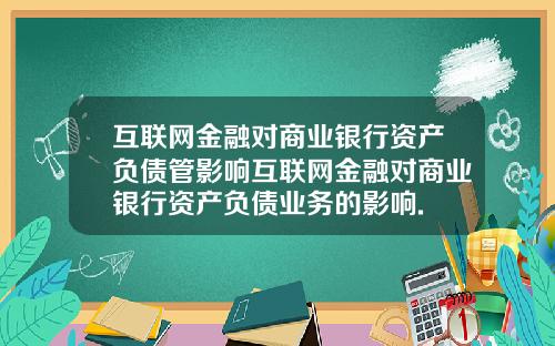 互联网金融对商业银行资产负债管影响互联网金融对商业银行资产负债业务的影响.