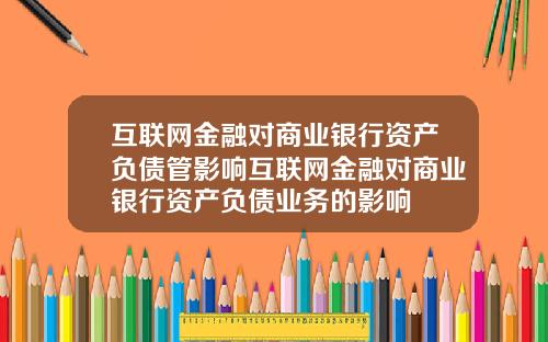 互联网金融对商业银行资产负债管影响互联网金融对商业银行资产负债业务的影响