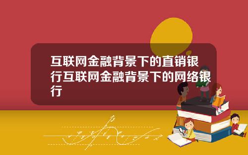 互联网金融背景下的直销银行互联网金融背景下的网络银行