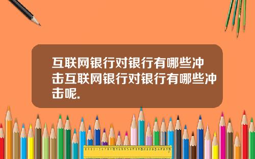 互联网银行对银行有哪些冲击互联网银行对银行有哪些冲击呢.