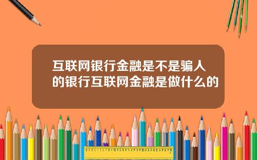 互联网银行金融是不是骗人的银行互联网金融是做什么的