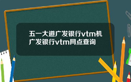 五一大道广发银行vtm机广发银行vtm网点查询