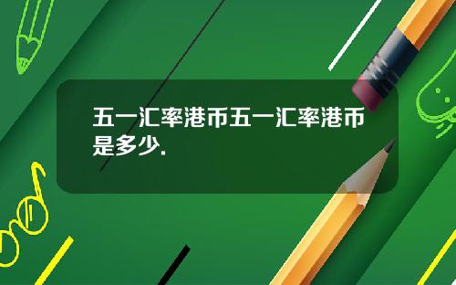 五一汇率港币五一汇率港币是多少.