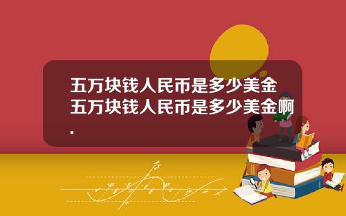 五万块钱人民币是多少美金五万块钱人民币是多少美金啊.