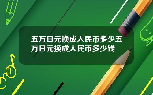 五万日元换成人民币多少五万日元换成人民币多少钱