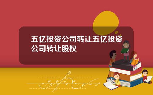 五亿投资公司转让五亿投资公司转让股权
