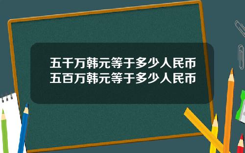 五千万韩元等于多少人民币五百万韩元等于多少人民币