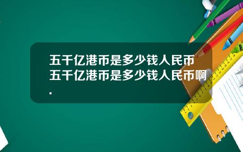 五千亿港币是多少钱人民币五千亿港币是多少钱人民币啊.