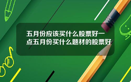 五月份应该买什么股票好一点五月份买什么题材的股票好