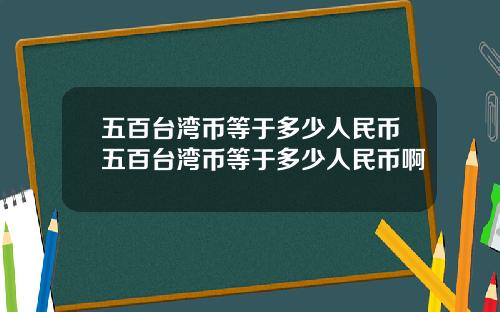 五百台湾币等于多少人民币五百台湾币等于多少人民币啊
