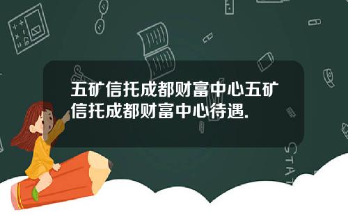 五矿信托成都财富中心五矿信托成都财富中心待遇.