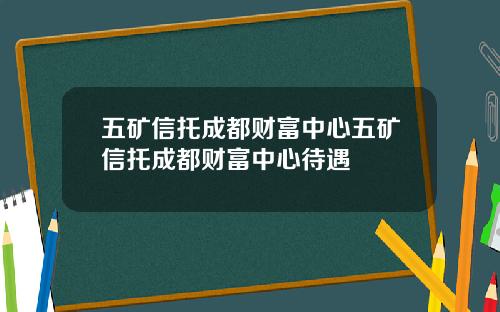 五矿信托成都财富中心五矿信托成都财富中心待遇