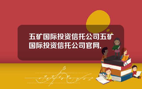 五矿国际投资信托公司五矿国际投资信托公司官网.