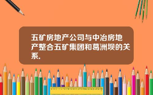 五矿房地产公司与中冶房地产整合五矿集团和葛洲坝的关系.