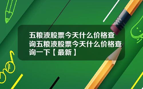 五粮液股票今天什么价格查询五粮液股票今天什么价格查询一下【最新】